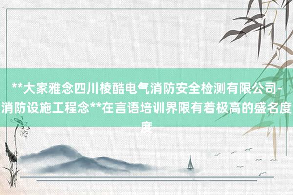 **大家雅念四川棱酷电气消防安全检测有限公司-消防设施工程念**在言语培训界限有着极高的盛名度