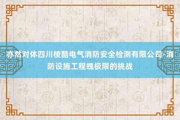 亦然对体四川棱酷电气消防安全检测有限公司-消防设施工程魄极限的挑战