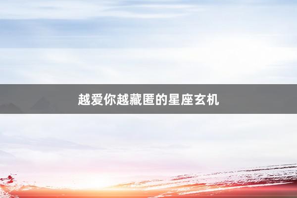 越爱你越藏匿的星座玄机