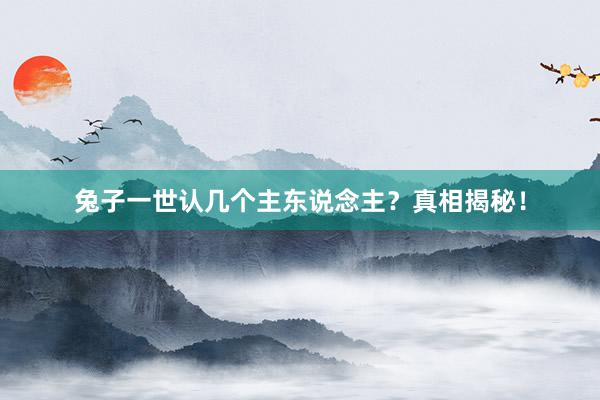 兔子一世认几个主东说念主？真相揭秘！