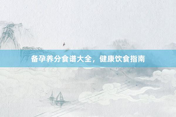 备孕养分食谱大全，健康饮食指南