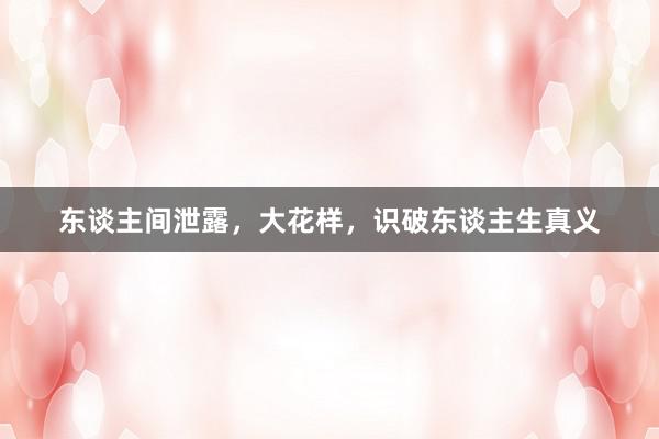 东谈主间泄露，大花样，识破东谈主生真义